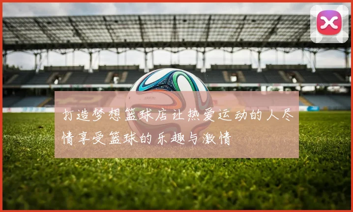 打造梦想篮球店让热爱运动的人尽情享受篮球的乐趣与激情
