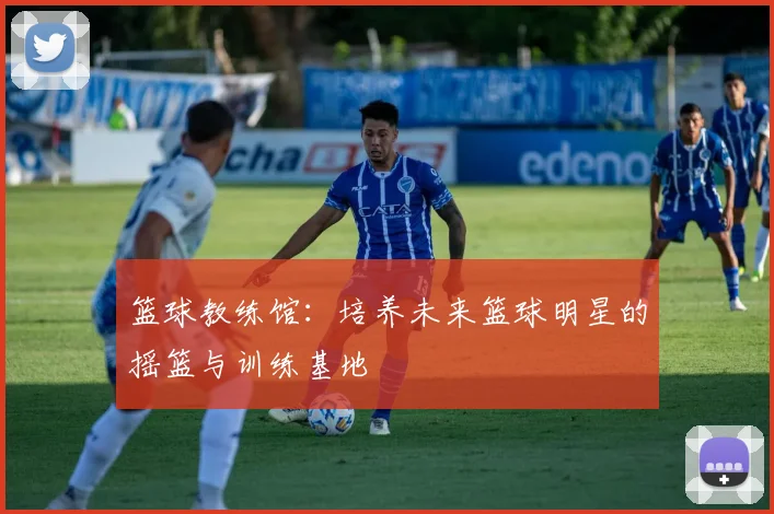 篮球教练馆：培养未来篮球明星的摇篮与训练基地