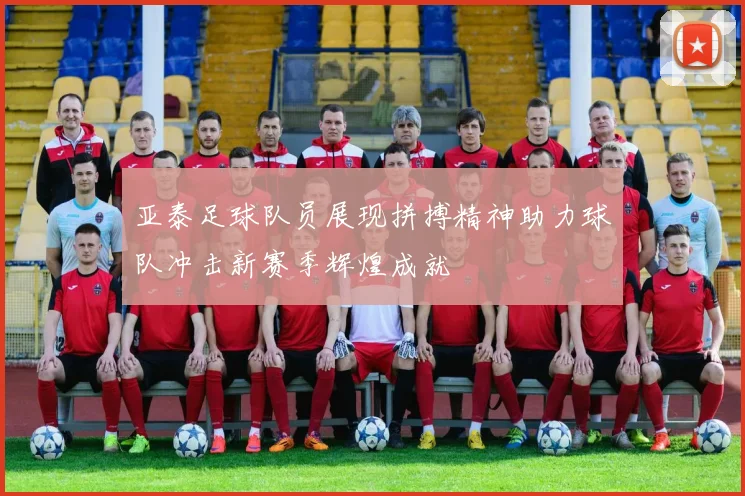 亚泰足球队员展现拼搏精神助力球队冲击新赛季辉煌成就