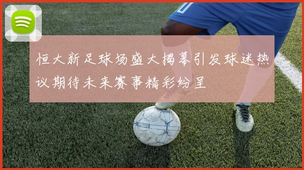 恒大新足球场盛大揭幕引发球迷热议期待未来赛事精彩纷呈