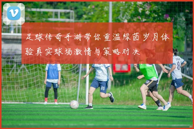 足球传奇手游带你重温绿茵岁月体验真实球场激情与策略对决