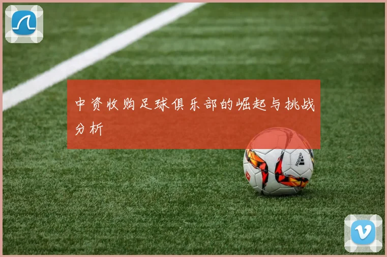 中资收购足球俱乐部的崛起与挑战分析