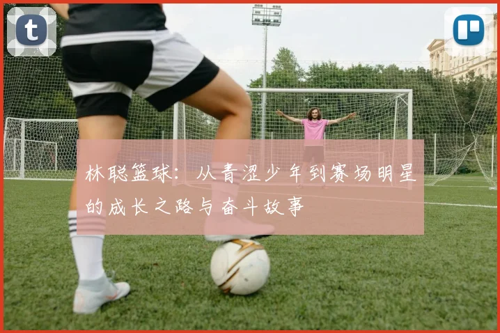 林聪篮球：从青涩少年到赛场明星的成长之路与奋斗故事
