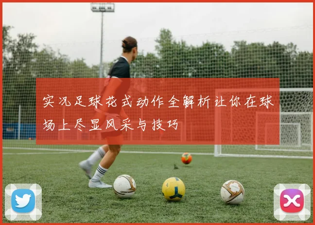 实况足球花式动作全解析让你在球场上尽显风采与技巧