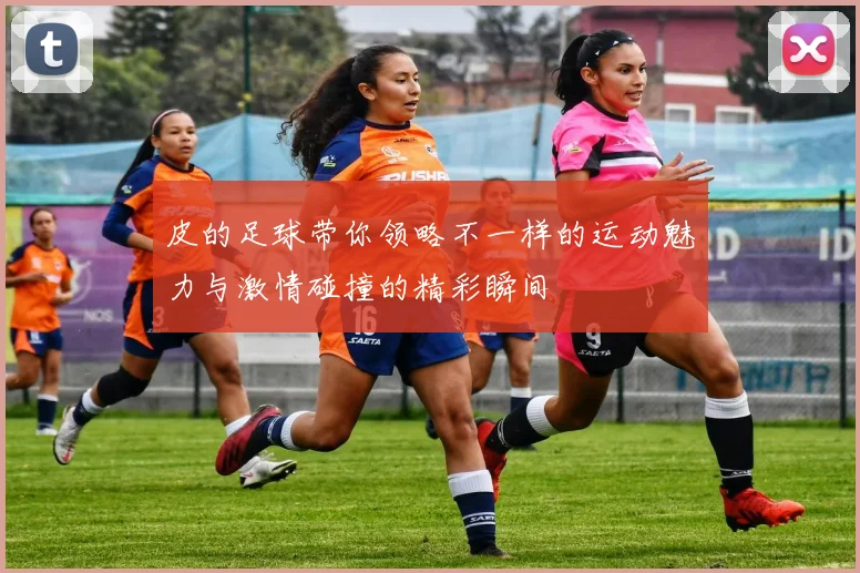 皮的足球带你领略不一样的运动魅力与激情碰撞的精彩瞬间