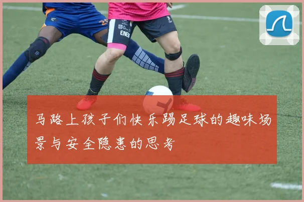 马路上孩子们快乐踢足球的趣味场景与安全隐患的思考